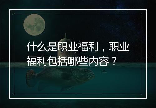 什么是职业福利，职业福利包括哪些内容？