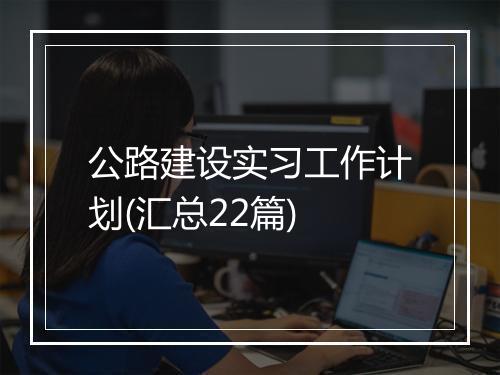 公路建设实习工作计划(汇总22篇)