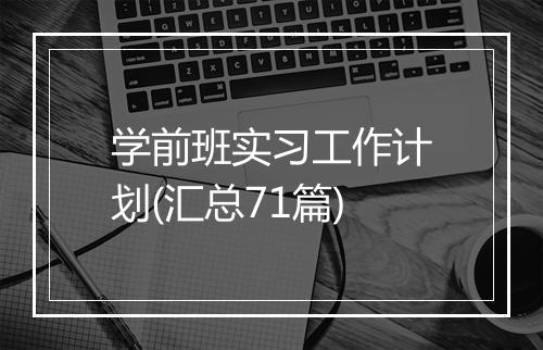 学前班实习工作计划(汇总71篇)