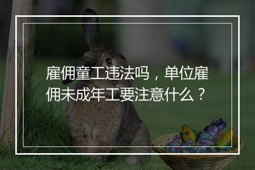 雇佣童工违法吗，单位雇佣未成年工要注意什么？