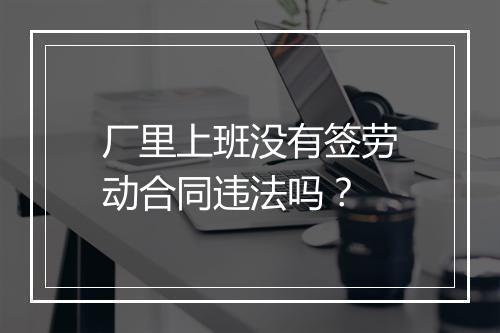 厂里上班没有签劳动合同违法吗？