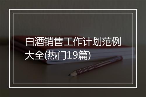 白酒销售工作计划范例大全(热门19篇)