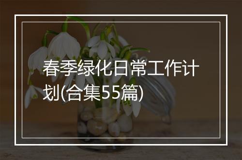 春季绿化日常工作计划(合集55篇)