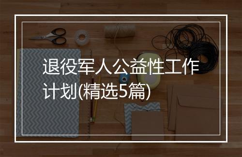 退役军人公益性工作计划(精选5篇)