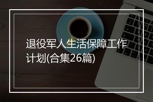 退役军人生活保障工作计划(合集26篇)