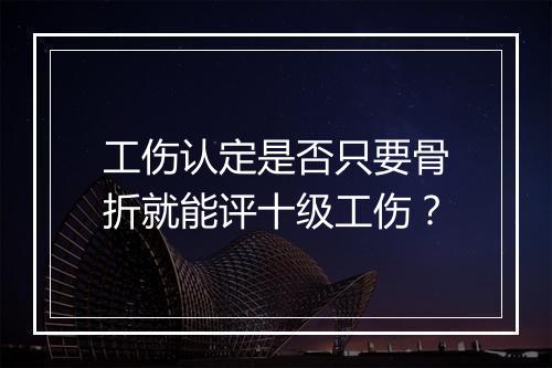 工伤认定是否只要骨折就能评十级工伤？