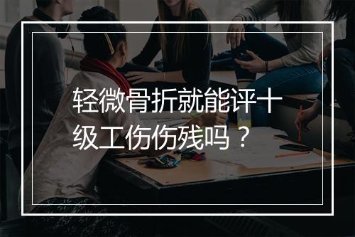 轻微骨折就能评十级工伤伤残吗？