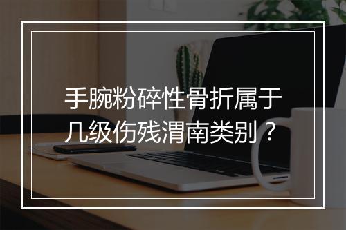 手腕粉碎性骨折属于几级伤残渭南类别？