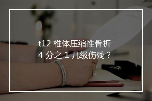 t12 椎体压缩性骨折 4 分之 1 几级伤残？
