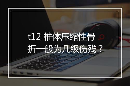 t12 椎体压缩性骨折一般为几级伤残？