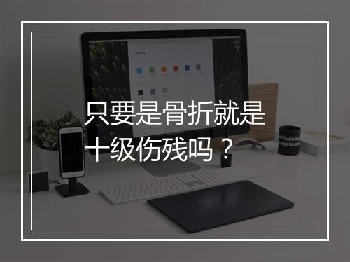 只要是骨折就是十级伤残吗？