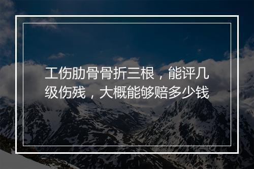 工伤肋骨骨折三根，能评几级伤残，大概能够赔多少钱