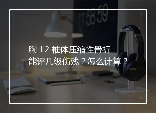 胸 12 椎体压缩性骨折能评几级伤残？怎么计算？