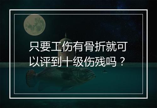 只要工伤有骨折就可以评到十级伤残吗？