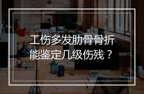 工伤多发肋骨骨折能鉴定几级伤残？