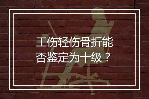 工伤轻伤骨折能否鉴定为十级？