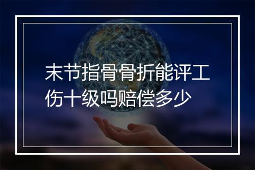 末节指骨骨折能评工伤十级吗赔偿多少