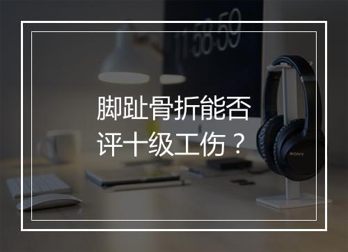 脚趾骨折能否评十级工伤？