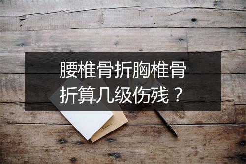 腰椎骨折胸椎骨折算几级伤残？