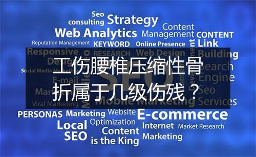 工伤腰椎压缩性骨折属于几级伤残？