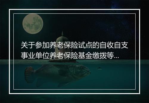 关于参加养老保险试点的自收自支事业单位养老保险基金缴拨等有关问题的通知
