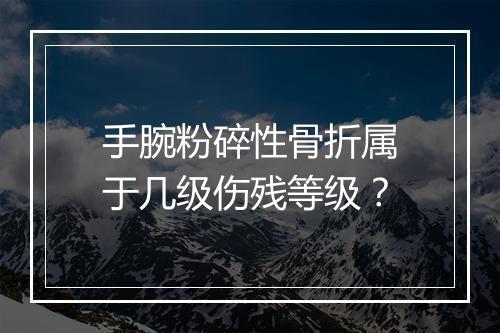 手腕粉碎性骨折属于几级伤残等级？