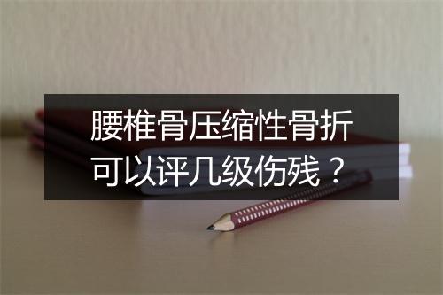 腰椎骨压缩性骨折可以评几级伤残？