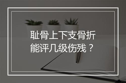 耻骨上下支骨折能评几级伤残？