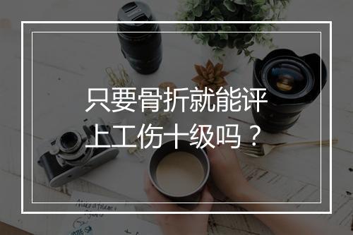 只要骨折就能评上工伤十级吗？