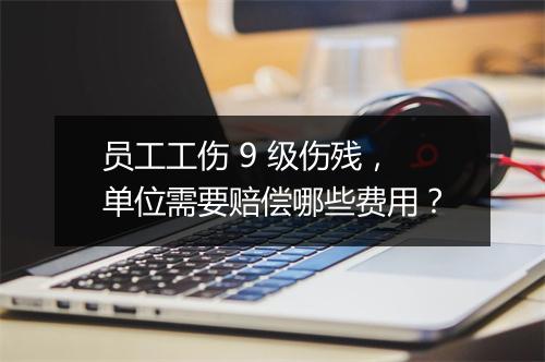 员工工伤 9 级伤残，单位需要赔偿哪些费用？