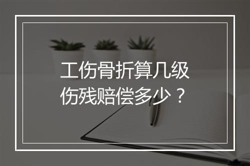 工伤骨折算几级伤残赔偿多少？