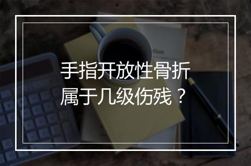 手指开放性骨折属于几级伤残？