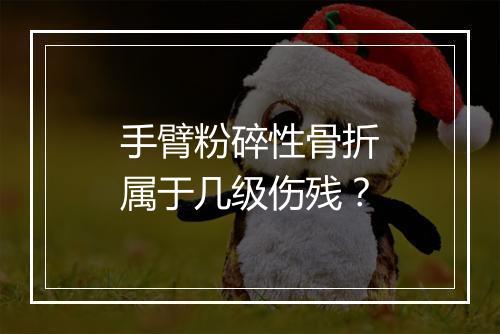 手臂粉碎性骨折属于几级伤残？