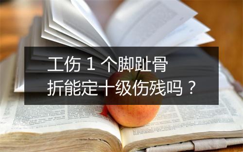 工伤 1 个脚趾骨折能定十级伤残吗？