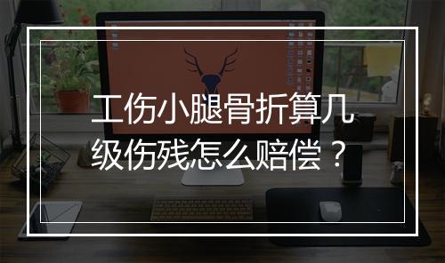工伤小腿骨折算几级伤残怎么赔偿？