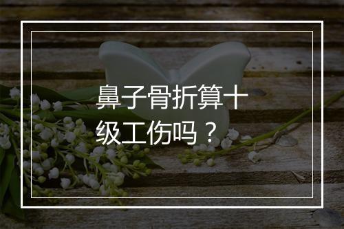 鼻子骨折算十级工伤吗？