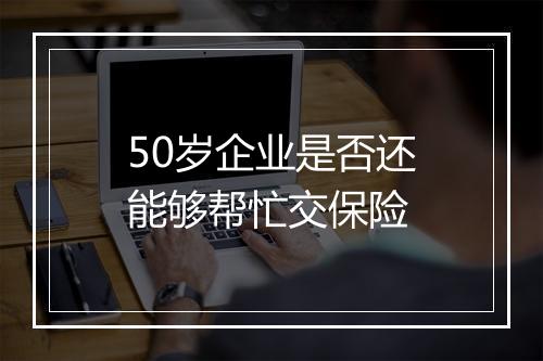 50岁企业是否还能够帮忙交保险