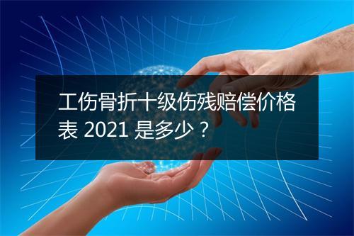 工伤骨折十级伤残赔偿价格表 2021 是多少？