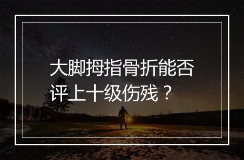 大脚拇指骨折能否评上十级伤残？