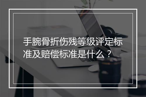 手腕骨折伤残等级评定标准及赔偿标准是什么？