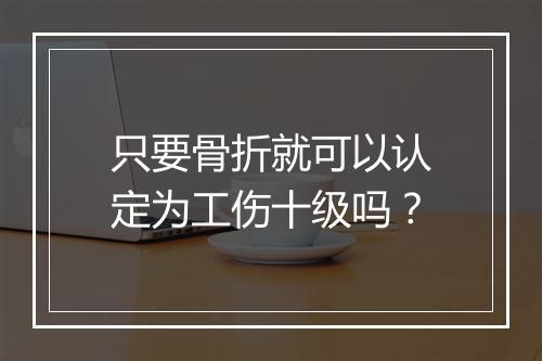 只要骨折就可以认定为工伤十级吗？