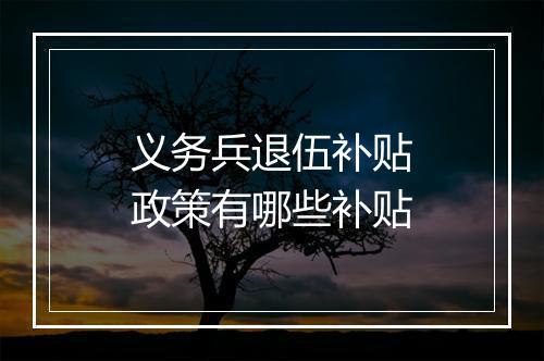 义务兵退伍补贴政策有哪些补贴