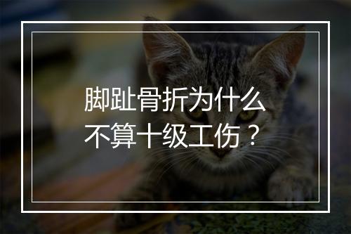 脚趾骨折为什么不算十级工伤？