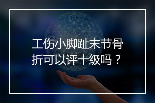 工伤小脚趾末节骨折可以评十级吗？