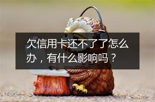 欠信用卡还不了了怎么办，有什么影响吗？