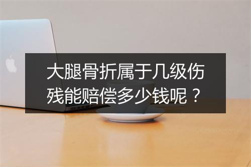 大腿骨折属于几级伤残能赔偿多少钱呢？