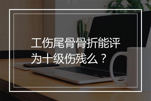 工伤尾骨骨折能评为十级伤残么？