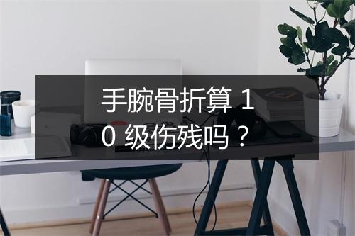 手腕骨折算 10 级伤残吗？