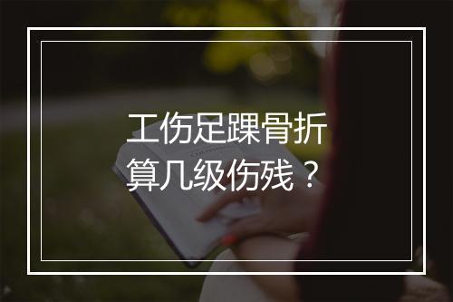 工伤足踝骨折算几级伤残？