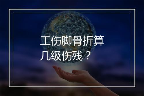 工伤脚骨折算几级伤残？